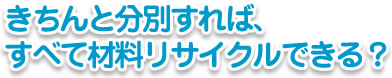 きちんと分別すれば、すべて材料リサイクルできる?