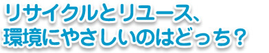 リサイクルとリユース、環境にやさしいのはどっち?