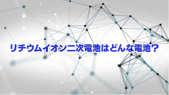 リチウムイオン二次電池はどんな電池？